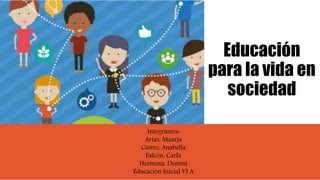 Educación
para la vida en
sociedad
Integrantes:
Arias, Maarja
Castro, Anabella
Falcón, Carla
Hermoza, Demmi
Educación Inicial VI A
 