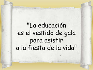 "La educación
es el vestido de gala
      para asistir
a la fiesta de la vida"
 