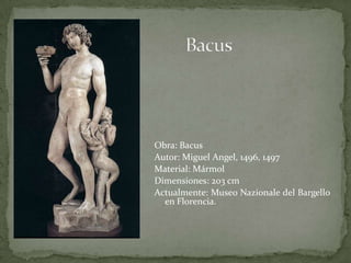 BacusObra: BacusAutor: Miguel Angel, 1496, 1497Material: MármolDimensiones: 203 cm Actualmente: Museo Nazionale del Bargello en Florencia.