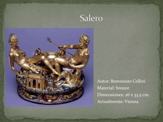 Salero Autor: BenvenutoCelliniMaterial: bronceDimensiones: 26 x 33,5 cm.Actualmente: Vienna