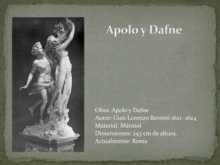 Apolo y DafneObra: Apolo y Dafne Autor: Gian Lorenzo Bernini 1621- 1624 Material: MármolDimensiones: 243 cm de altura. Actualmente: Roma
