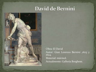 David de Bernini	Obra: El David 	Autor: Gian Lorenzo Bernini ,1623 y 1624. Material: mármol. Actualmente: GalleriaBorghese.