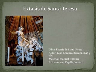 Éxtasis de Santa TeresaObra: Éxtasis de Santa Teresa 	Autor: Gian Lorenzo Bernini, 1647 y 1651	Material: mármol y bronce	Actualmente: Capilla Cornaro. 