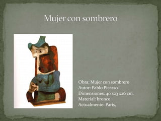 Obra: Mujer con sombrero Autor: Pablo PicassoDimensiones: 40 x23 x26 cm. Material: bronceActualmente: París, Mujer con sombrero