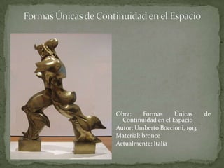 Formas Únicas de Continuidad en el EspacioObra: Formas Únicas de Continuidad en el Espacio Autor: UmbertoBoccioni, 1913Material: bronceActualmente: Italia