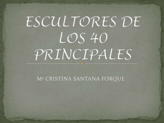 ESCULTORES DE LOS 40 PRINCIPALES Mª CRISTINA SANTANA FORQUE 