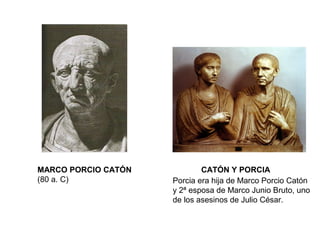 MARCO PORCIO CATÓN
(80 a. C)
CATÓN Y PORCIA
Porcia era hija de Marco Porcio Catón
y 2ª esposa de Marco Junio Bruto, uno
de los asesinos de Julio César.
 