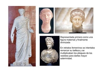 Representada primero como una
figura maternal y finalmente
divinizada
En retratos femeninos se intentaba
remarcar su belleza y se
multiplicaban los pliegues de los
vestidos para darles mayor
solemnidad.
 