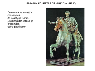 ESTATUA ECUESTRE DE MARCO AURELIO
Única estatua ecuestre
conservada
de la antigua Roma.
El emperador estoico es
presentado
como pacificador
 