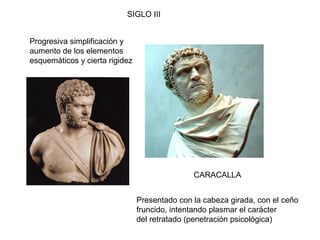 CARACALLA
SIGLO III
Progresiva simplificación y
aumento de los elementos
esquemáticos y cierta rigidez
Presentado con la cabeza girada, con el ceño
fruncido, intentando plasmar el carácter
del retratado (penetración psicológica)
 