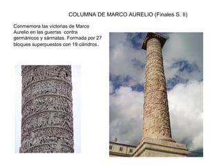 COLUMNA DE MARCO AURELIO (Finales S. II)
Conmemora las victorias de Marco
Aurelio en las guerras contra
germánicos y sármatas. Formada por 27
bloques superpuestos con 19 cilindros.
 