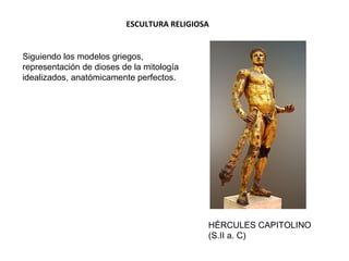 ESCULTURA RELIGIOSA
HÉRCULES CAPITOLINO
(S.II a. C)
Siguiendo los modelos griegos,
representación de dioses de la mitología
idealizados, anatómicamente perfectos.
 