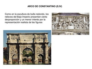 ARCO DE CONSTANTINO (S.IV)
Como en la escultura de bulto redondo, los
relieves del Bajo Imperio presentan cierta
desproporción y un menor interés por la
representación realista de las figuras
 
