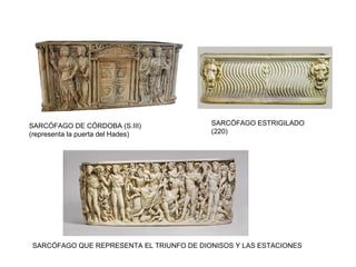 SARCÓFAGO DE CÓRDOBA (S.III)
(representa la puerta del Hades)
SARCÓFAGO ESTRIGILADO
(220)
SARCÓFAGO QUE REPRESENTA EL TRIUNFO DE DIONISOS Y LAS ESTACIONES
 