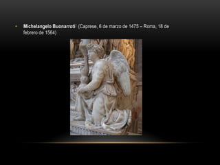 Michelangelo Buonarroti1 (Caprese, 6 de marzo de 1475 – Roma, 18 de febrero de 1564)