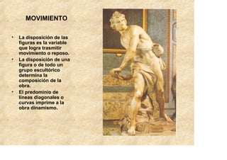 MOVIMIENTO

•   La disposición de las
    figuras es la variable
    que logra trasmitir
    movimiento o reposo.
•   La disposición de una
    figura o de todo un
    grupo escultórico
    determina la
    composición de la
    obra.
•   El predominio de
    líneas diagonales o
    curvas imprime a la
    obra dinamismo.
 