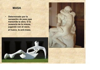 MASA

•   Determinado por la
    sensación de peso que
    transmite la obra. O la
    ausencia de la misma,
    jugando con el vacío,
    el hueco, la anti-masa.
 