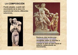 LA COMPOSICIÓN
Puede adoptar, a partir del
movimiento de la obra o la
ausencia del mismo, diferentes
soluciones.




                                 Destacan dos tendencias:
                                 composiciones cerradas,
                                 recogidas sobre sí mismas; o
                                 composiciones abiertas,
                                 cuando la obra se abre hacia el
                                 exterior, potenciando su
                                 movimiento.
 