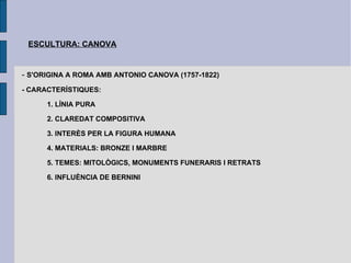 ESCULTURA: CANOVA -  S'ORIGINA A ROMA AMB ANTONIO CANOVA (1757-1822) - CARACTERÍSTIQUES:  1. LÍNIA PURA 2. CLAREDAT COMPOSITIVA 3. INTERÈS PER LA FIGURA HUMANA 4. MATERIALS: BRONZE I MARBRE 5. TEMES: MITOLÒGICS, MONUMENTS FUNERARIS I RETRATS 6. INFLUÈNCIA DE BERNINI 