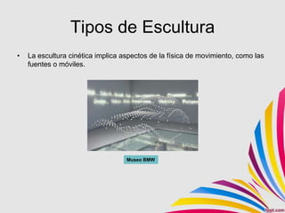 Tipos de Escultura
•   La escultura cinética implica aspectos de la física de movimiento, como las
    fuentes o móviles.




                                   Museo BMW
 