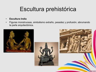Escultura prehistórica
•   Escultura India
•   Figuras monstruosas, simbolismo extraño, pesadez y profusión, abrumando
    la parte arquitectónica.
 