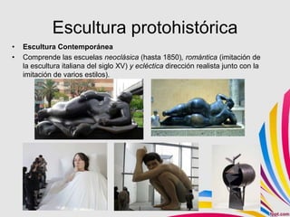 Escultura protohistórica
•   Escultura Contemporánea
•   Comprende las escuelas neoclásica (hasta 1850), romántica (imitación de
    la escultura italiana del siglo XV) y ecléctica dirección realista junto con la
    imitación de varios estilos).
 