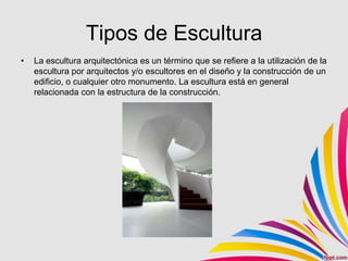 Tipos de Escultura
•   La escultura arquitectónica es un término que se refiere a la utilización de la
    escultura por arquitectos y/o escultores en el diseño y la construcción de un
    edificio, o cualquier otro monumento. La escultura está en general
    relacionada con la estructura de la construcción.
 