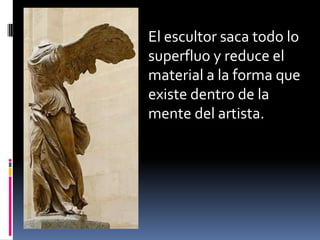 El escultor saca todo lo
superfluo y reduce el
material a la forma que
existe dentro de la
mente del artista.
 