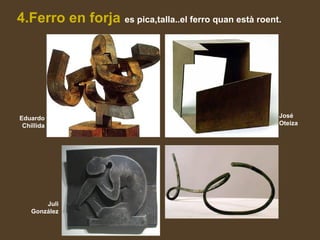 4.Ferro en forja es pica,talla..el ferro quan està roent.
Eduardo
Chillida
José
Oteiza
Juli
González
 