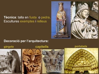 Tècnica: talla en fusta o pedra.
Escultures exemptes i relleus
gàrgola capitells portalada
Decoració per l’arquitectura:
 
