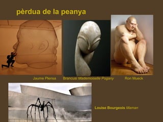 pèrdua de la peanya
Jaume Plensa Brancusi Mademoiselle Pogany Ron Mueck
Louise Bourgeois Maman
 