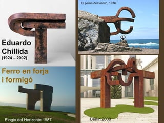 Eduardo
Chillida
(1924 – 2002)
El peine del viento, 1976
Elogio del Horizonte 1987 Berlín,2000
Ferro en forja
i formigó
 