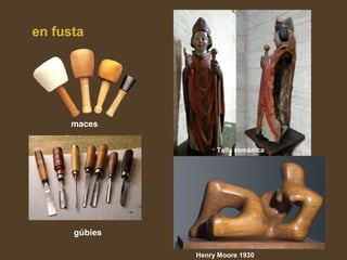 en fusta
maces
gúbies
Talla romànica
Henry Moore 1930
 