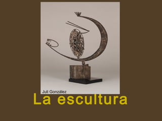 La escultura
Juli González
 