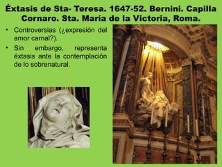 Éxtasis de Sta- Teresa. 1647-52. Bernini. Capilla
Cornaro. Sta. María de la Victoria, Roma.
• Controversias (¿expresión del
amor carnal?).
• Sin embargo, representa
éxtasis ante la contemplación
de lo sobrenatural.
 