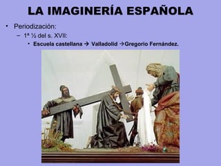 LA IMAGINERÍA ESPAÑOLA
• Periodización:
– 1ª ½ del s. XVII:
• Escuela castellana  Valladolid Gregorio Fernández.
 