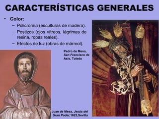 CARACTERÍSTICAS GENERALES
• Color:
– Policromía (esculturas de madera).
– Postizos (ojos vítreos, lágrimas de
resina, ropas reales).
– Efectos de luz (obras de mármol).
Juan de Mesa, Jesús del
Gran Poder,1625,Sevilla
Pedro de Mena,
San Francisco de
Asís, Toledo
 