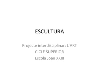 ESCULTURA
Projecte interdisciplinar: L’ART
CICLE SUPERIOR
Escola Joan XXIII
 