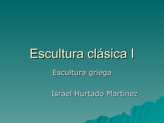 Escultura clásica I Escultura griega Israel Hurtado Martínez 