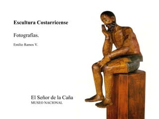 Escultura Costarricense
Fotografías.
Emilio Ramos V.
El Señor de la Caña
MUSEO NACIONAL
 