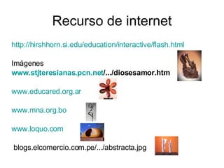 Recurso de internet http://hirshhorn.si.edu/education/interactive/flash.html Imágenes www.stjteresianas.pcn.net /.../diosesamor.htm   www.educared.org.ar   www.mna.org.bo   www.loquo.com   blogs.elcomercio.com.pe/.../abstracta.jpg  