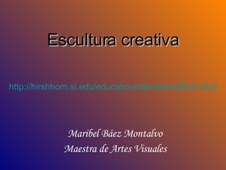 Escultura creativa Maribel Báez Montalvo Maestra de Artes Visuales http :// hirshhorn.si.edu / education / interactive / flash.html 