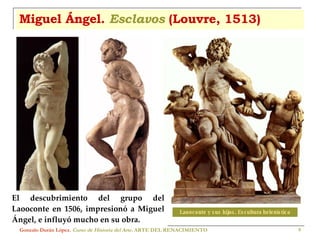 Miguel Ángel.  Esclavos  (Louvre, 1513) Gonzalo Durán López .  Curso de Historia del Arte.  ARTE DEL RENACIMIENTO Laooconte y sus hijos. Escultura helenística El descubrimiento del grupo del Laooconte en 1506, impresionó a Miguel Ángel, e influyó mucho en su obra. 