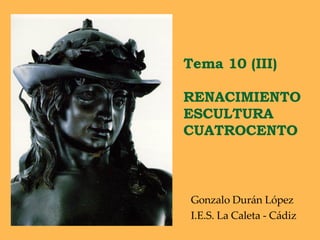 Tema 10 (III)  RENACIMIENTO ESCULTURA CUATROCENTO Gonzalo Durán López I.E.S. La Caleta - Cádiz 