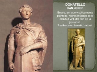 DONATELLO SAN JORGE En pie, armado y sólidamente plantado, representación de la plenitud viril, del brío de la juventud.  Realizada en tamaño natural. 