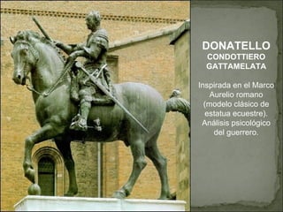 DONATELLO CONDOTTIERO GATTAMELATA Inspirada en el Marco Aurelio romano (modelo clásico de estatua ecuestre). Análisis psicológico del guerrero. 