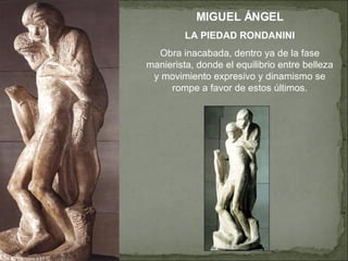 MIGUEL ÁNGEL LA PIEDAD RONDANINI Obra inacabada, dentro ya de la fase manierista, donde el equilibrio entre belleza y movimiento expresivo y dinamismo se rompe a favor de estos últimos. 