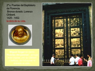 Miguel   Ángel  las llamó “ Puertas del paraiso ”, porque eran dignas, por su calidad y belleza, de franquear la entrada al cielo. 