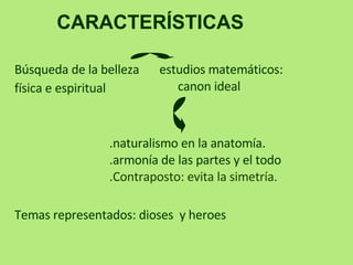 CARACTERÍSTICAS estudios matemáticos :   c a non ideal . naturalismo en la anatomía.  .armonía de las partes y el todo  .Contraposto: evita la simetría.   Temas representados: dioses  y heroes Búsqueda de la belleza física e espiritual 