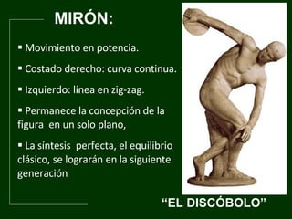 MIRÓN: “ EL DISCÓBOLO” Movimiento en potencia.  Costado d e re ch o: curva continua. Izquierdo: l íne a en zig-zag. Permanece la concepción de la  figura  en un solo plano,  La síntesis  perfecta, el equilibrio clásico, se lograrán en la siguiente generación  